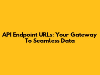 API Endpoint URLs: Your Gateway To Seamless Data