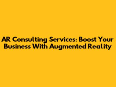AR Consulting Services: Boost Your Business With Augmented Reality