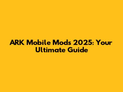 ARK Mobile Mods 2025: Your Ultimate Guide
