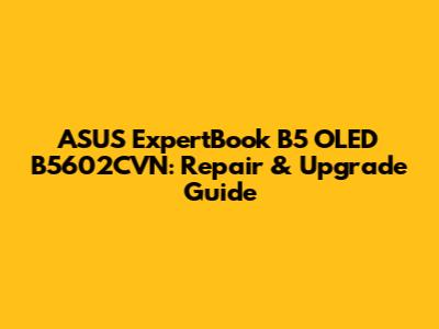ASUS ExpertBook B5 OLED B5602CVN: Repair & Upgrade Guide