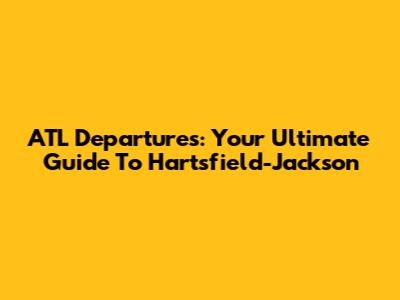 ATL Departures: Your Ultimate Guide To Hartsfield-Jackson