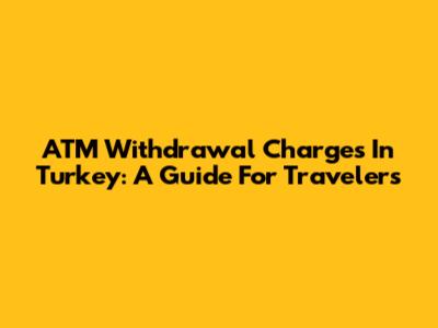 ATM Withdrawal Charges In Turkey: A Guide For Travelers