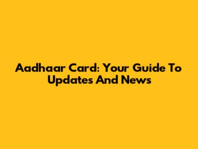 Aadhaar Card: Your Guide To Updates And News