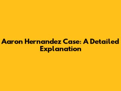 Aaron Hernandez Case: A Detailed Explanation