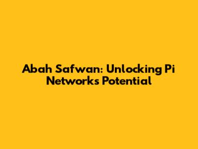 Abah Safwan: Unlocking Pi Network's Potential
