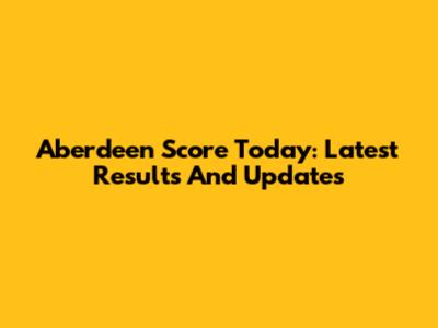 Aberdeen Score Today: Latest Results And Updates