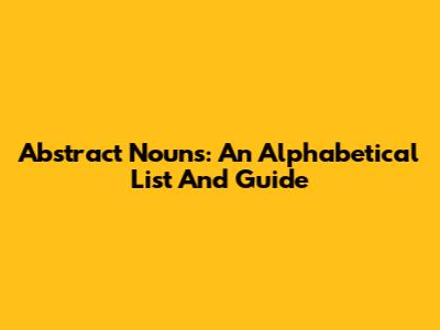 Abstract Nouns: An Alphabetical List And Guide