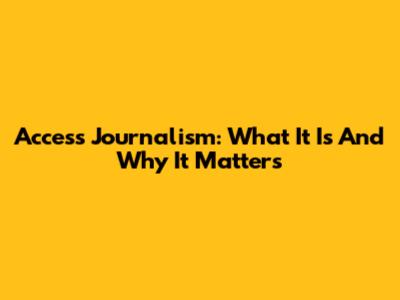 Access Journalism: What It Is And Why It Matters
