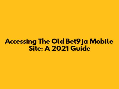 Accessing The Old Bet9ja Mobile Site: A 2021 Guide