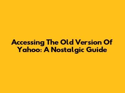 Accessing The Old Version Of Yahoo: A Nostalgic Guide