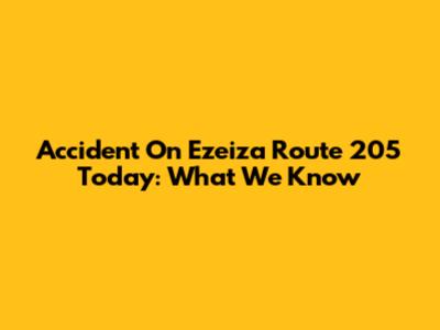 Accident On Ezeiza Route 205 Today: What We Know