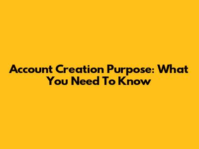 Account Creation Purpose: What You Need To Know