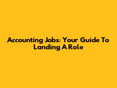 Accounting Jobs: Your Guide To Landing A Role