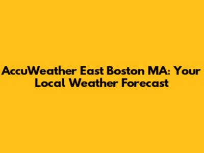 AccuWeather East Boston MA: Your Local Weather Forecast
