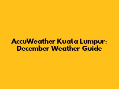AccuWeather Kuala Lumpur: December Weather Guide