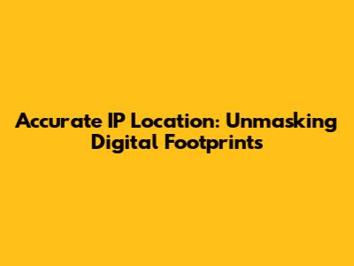 Accurate IP Location: Unmasking Digital Footprints