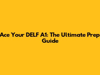 Ace Your DELF A1: The Ultimate Prep Guide