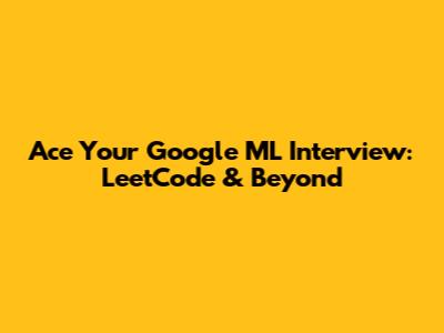 Ace Your Google ML Interview: LeetCode & Beyond