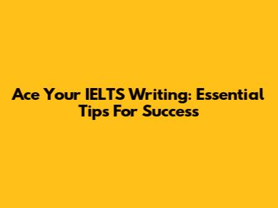 Ace Your IELTS Writing: Essential Tips For Success