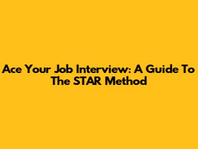 Ace Your Job Interview: A Guide To The STAR Method