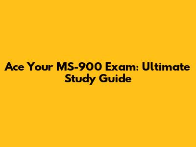 Ace Your MS-900 Exam: Ultimate Study Guide