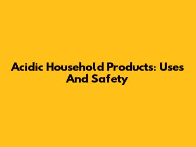 Acidic Household Products: Uses And Safety