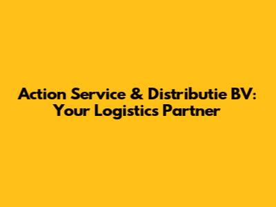 Action Service & Distributie BV: Your Logistics Partner