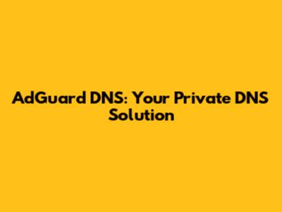 AdGuard DNS: Your Private DNS Solution