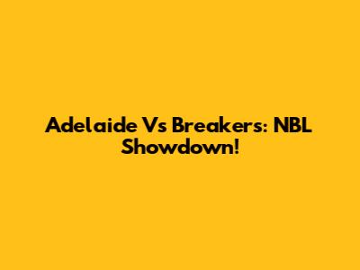 Adelaide Vs Breakers: NBL Showdown!