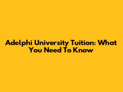 Adelphi University Tuition: What You Need To Know