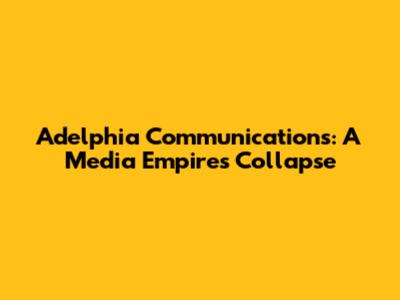 Adelphia Communications: A Media Empire's Collapse