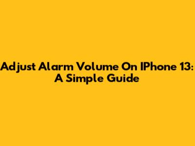 Adjust Alarm Volume On IPhone 13: A Simple Guide