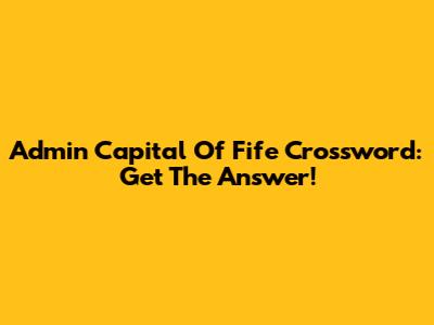 Admin Capital Of Fife Crossword: Get The Answer!