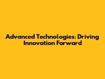 Advanced Technologies: Driving Innovation Forward