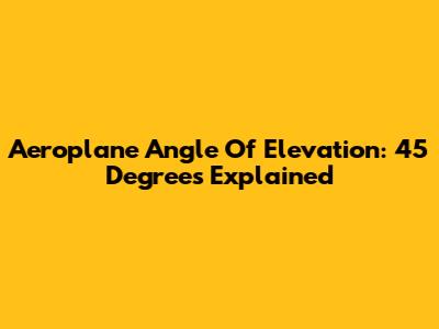Aeroplane Angle Of Elevation: 45 Degrees Explained