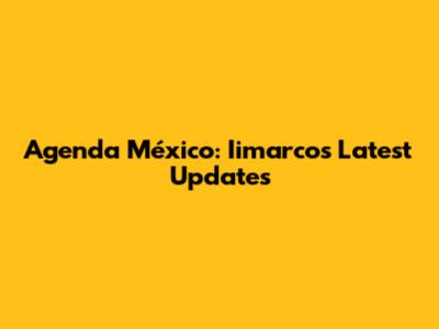 Agenda México: Iimarco's Latest Updates