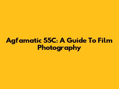 Agfamatic 55C: A Guide To Film Photography