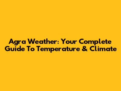 Agra Weather: Your Complete Guide To Temperature & Climate