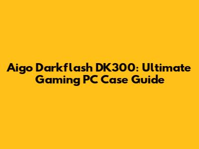Aigo Darkflash DK300: Ultimate Gaming PC Case Guide