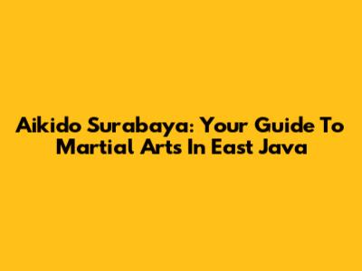 Aikido Surabaya: Your Guide To Martial Arts In East Java