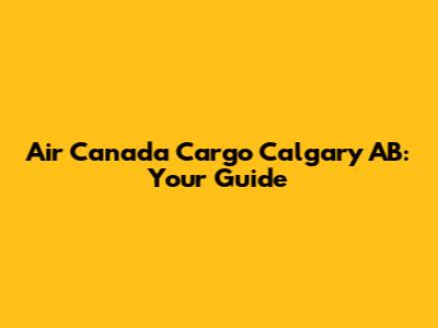 Air Canada Cargo Calgary AB: Your Guide