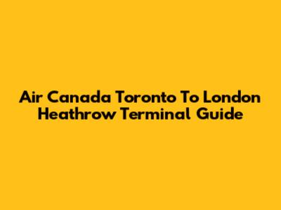 Air Canada Toronto To London Heathrow Terminal Guide
