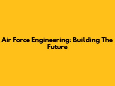 Air Force Engineering: Building The Future