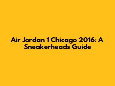 Air Jordan 1 Chicago 2016: A Sneakerhead's Guide