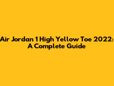 Air Jordan 1 High 'Yellow Toe' 2022: A Complete Guide