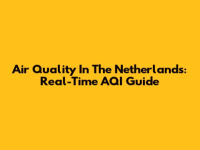 Air Quality In The Netherlands: Real-Time AQI Guide