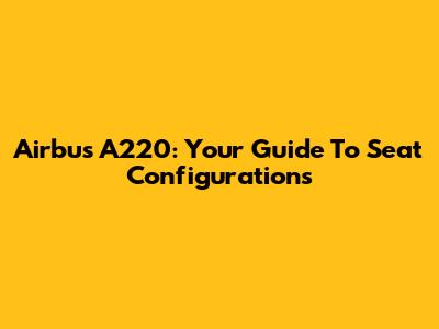 Airbus A220: Your Guide To Seat Configurations