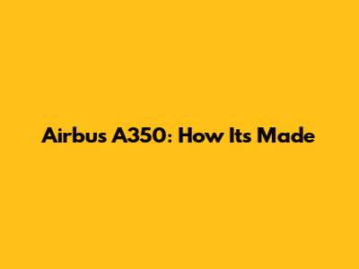 Airbus A350: How It's Made
