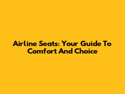 Airline Seats: Your Guide To Comfort And Choice