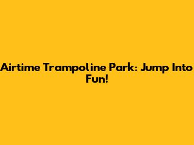 Airtime Trampoline Park: Jump Into Fun!